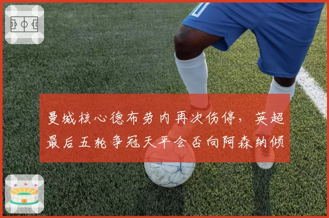 曼城核心德布劳内再次伤停，英超最后五轮争冠天平会否向阿森纳倾斜？