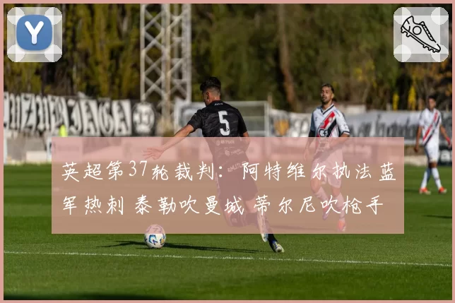 英超第37轮裁判：阿特维尔执法蓝军热刺 泰勒吹曼城 蒂尔尼吹枪手