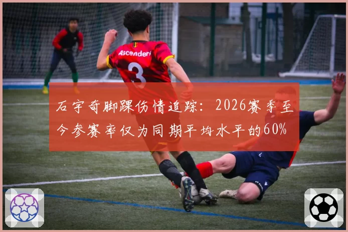 石宇奇脚踝伤情追踪：2026赛季至今参赛率仅为同期平均水平的60%