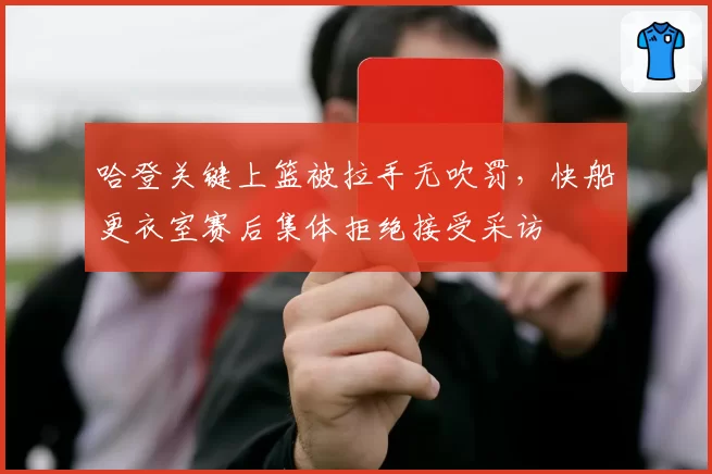 哈登关键上篮被拉手无吹罚，快船更衣室赛后集体拒绝接受采访