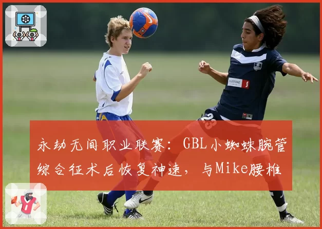 永劫无间职业联赛:GBL小蜘蛛腕管综合征术后恢复神速,与Mike腰椎间盘突出长期休战截然不同
