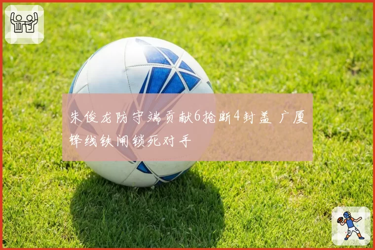 朱俊龙防守端贡献6抢断4封盖 广厦锋线铁闸锁死对手