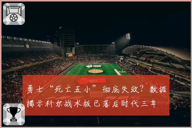勇士“死亡五小”彻底失效？数据揭示科尔战术板已落后时代三年