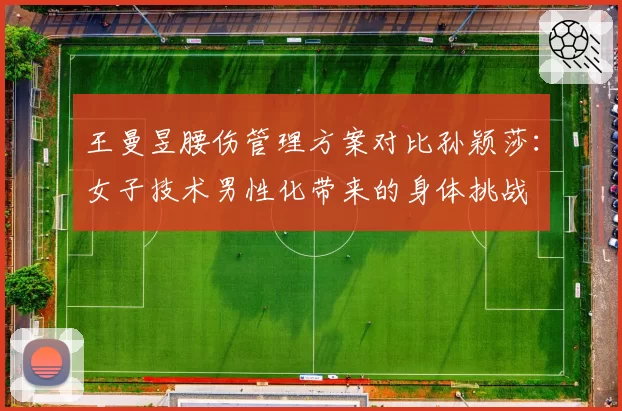 王曼昱腰伤管理方案对比孙颖莎：女子技术男性化带来的身体挑战
