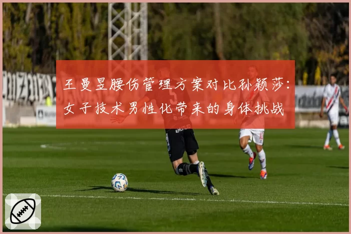 王曼昱腰伤管理方案对比孙颖莎：女子技术男性化带来的身体挑战