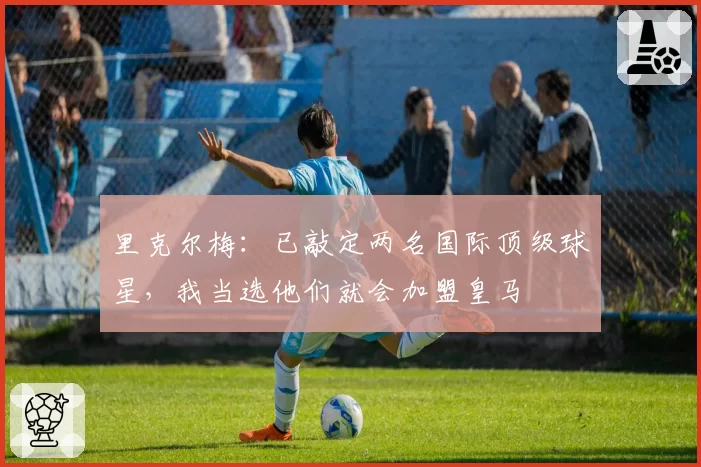 里克尔梅:已敲定两名国际顶级球星,我当选他们就会加盟皇马