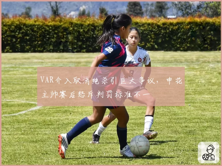 VAR介入取消绝杀引巨大争议，申花主帅赛后怒斥判罚标准不一