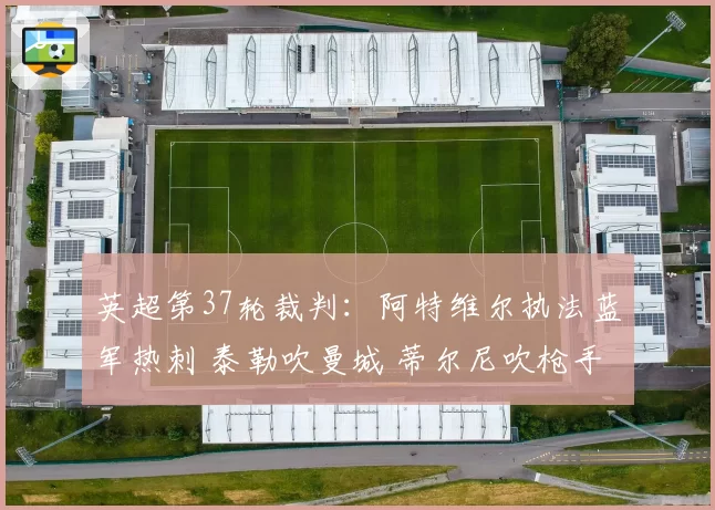 英超第37轮裁判：阿特维尔执法蓝军热刺 泰勒吹曼城 蒂尔尼吹枪手