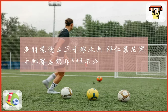 多特蒙德后卫手球未判 拜仁慕尼黑主帅赛后怒斥VAR不公