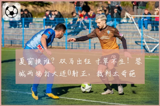夏窗换谁？双马出征 寸草不生！蓉城两场打大连0射正，裁判太奇葩