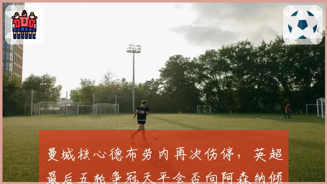 曼城核心德布劳内再次伤停，英超最后五轮争冠天平会否向阿森纳倾斜？