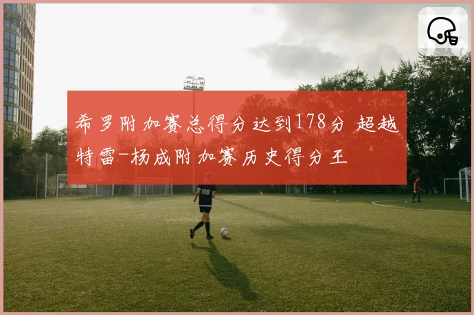 希罗附加赛总得分达到178分 超越特雷-杨成附加赛历史得分王