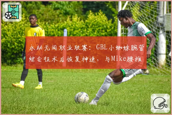 永劫无间职业联赛:GBL小蜘蛛腕管综合征术后恢复神速,与Mike腰椎间盘突出长期休战截然不同