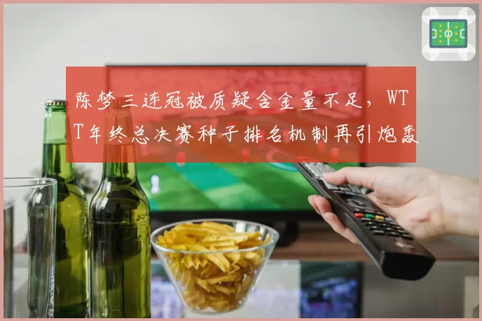 陈梦三连冠被质疑含金量不足,WTT年终总决赛种子排名机制再引炮轰