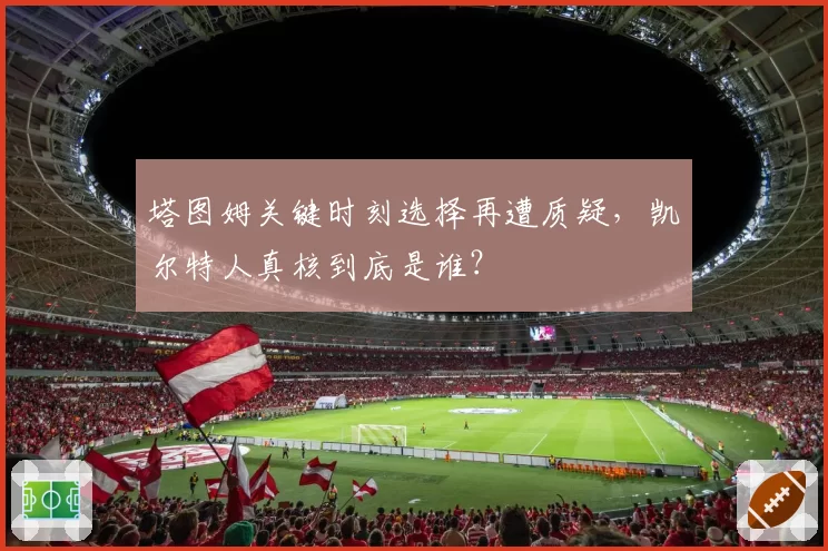 塔图姆关键时刻选择再遭质疑，凯尔特人真核到底是谁？