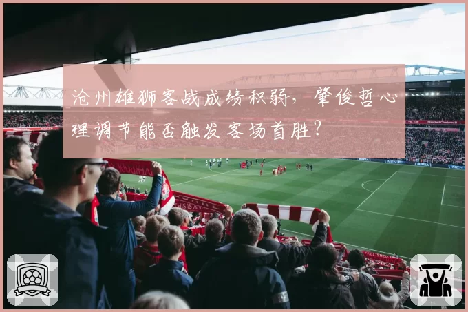 沧州雄狮客战成绩积弱，肇俊哲心理调节能否触发客场首胜？