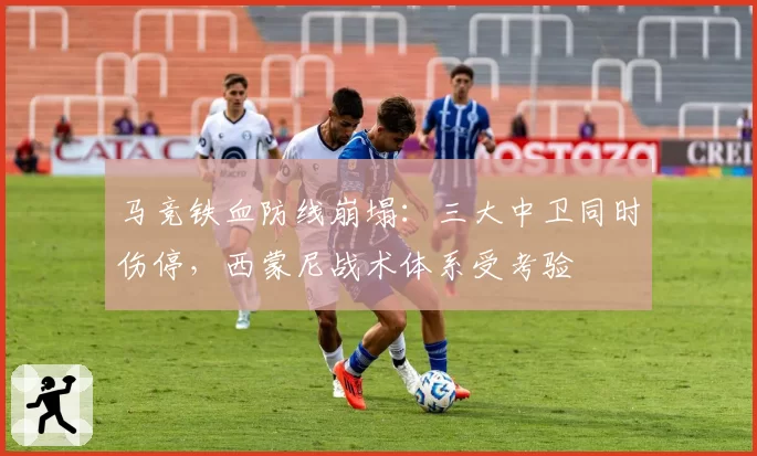 马竞铁血防线崩塌：三大中卫同时伤停，西蒙尼战术体系受考验