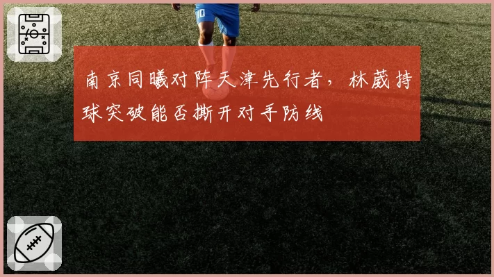 南京同曦对阵天津先行者，林葳持球突破能否撕开对手防线