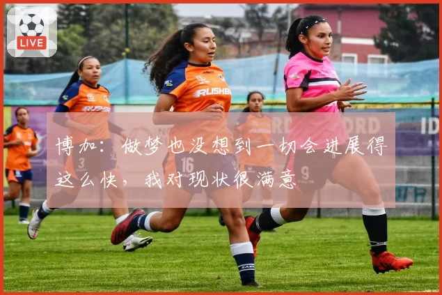 博加：做梦也没想到一切会进展得这么快，我对现状很满意