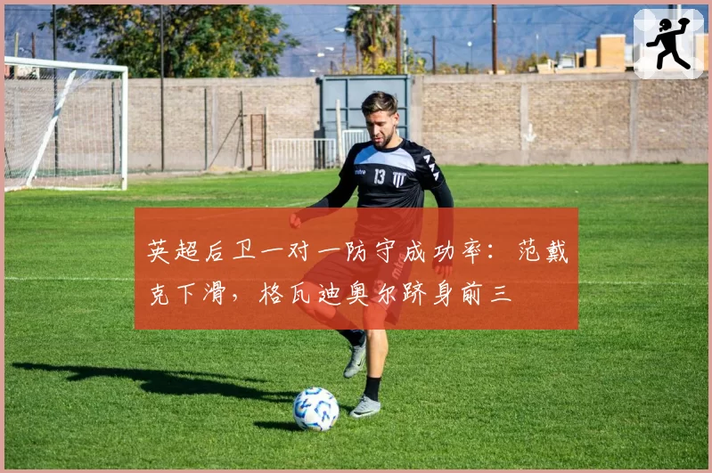 英超后卫一对一防守成功率：范戴克下滑，格瓦迪奥尔跻身前三