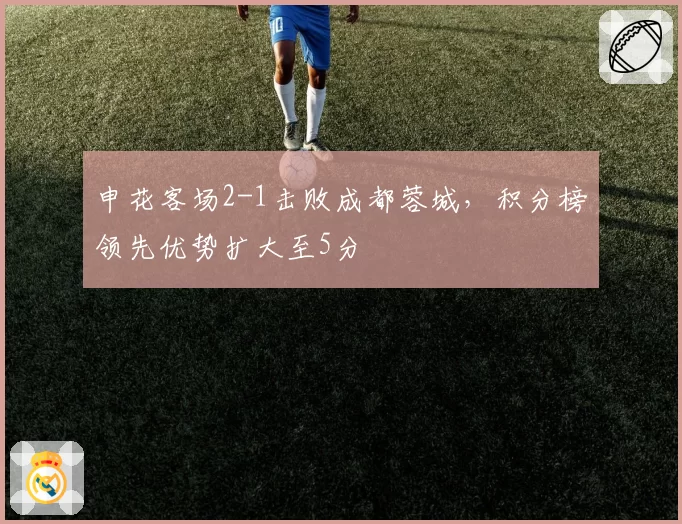 申花客场2-1击败成都蓉城，积分榜领先优势扩大至5分