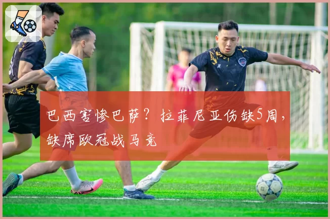 巴西害惨巴萨？拉菲尼亚伤缺5周，缺席欧冠战马竞