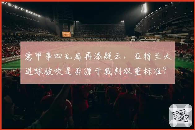 意甲争四乱局再添疑云，亚特兰大进球被吹是否源于裁判双重标准？