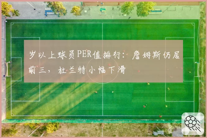 岁以上球员PER值排行：詹姆斯仍居前三，杜兰特小幅下滑