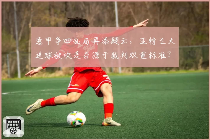 意甲争四乱局再添疑云，亚特兰大进球被吹是否源于裁判双重标准？