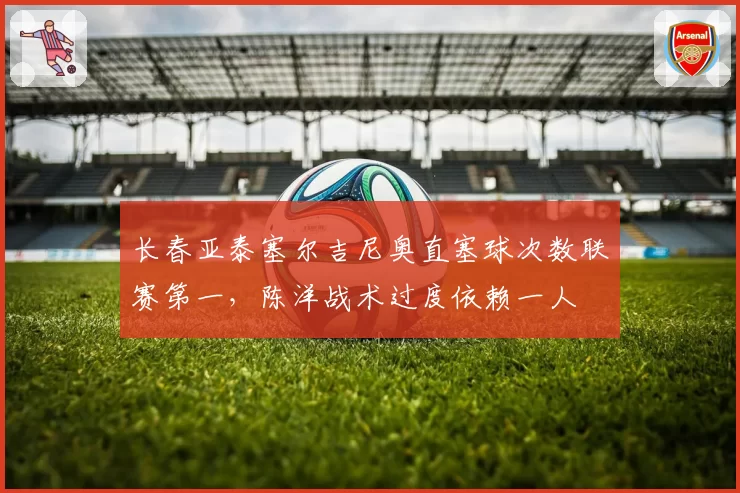 长春亚泰塞尔吉尼奥直塞球次数联赛第一,陈洋战术过度依赖一人