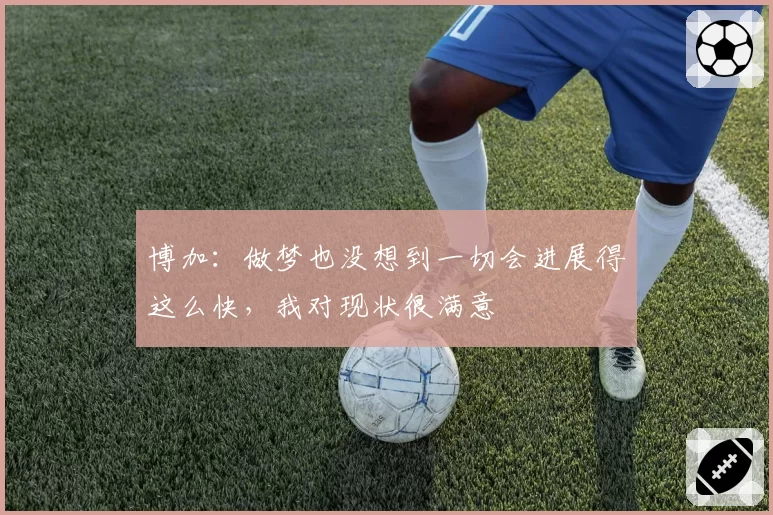 博加：做梦也没想到一切会进展得这么快，我对现状很满意