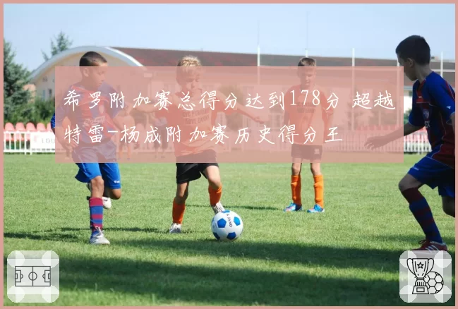 希罗附加赛总得分达到178分 超越特雷-杨成附加赛历史得分王