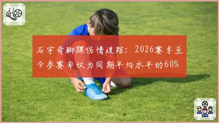 石宇奇脚踝伤情追踪：2026赛季至今参赛率仅为同期平均水平的60%