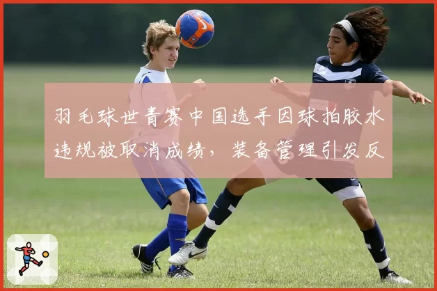 羽毛球世青赛中国选手因球拍胶水违规被取消成绩,装备管理引发反思